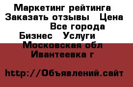 Маркетинг рейтинга. Заказать отзывы › Цена ­ 600 - Все города Бизнес » Услуги   . Московская обл.,Ивантеевка г.